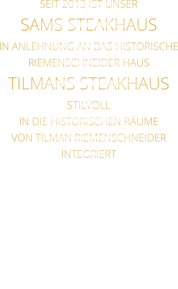 SEIT 2013 IST UNSER  SAMS STEAKHAUS IN ANLEHNUNG AN DAS HISTORISCHE RIEMENSCHNEIDER HAUS TILMANS STEAKHAUS STILVOLL IN DIE HISTORISCHEN RÄUME VON TILMAN RIEMENSCHNEIDER INTEGRIERT