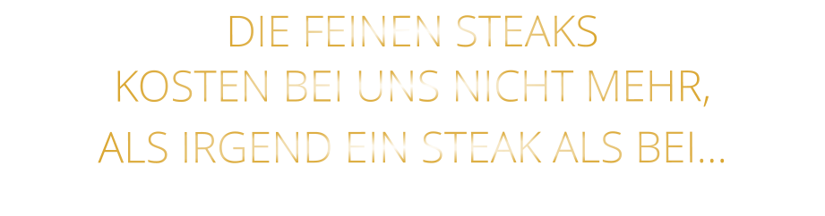 DIE FEINEN STEAKS KOSTEN BEI UNS NICHT MEHR,   ALS IRGEND EIN STEAK ALS BEI…