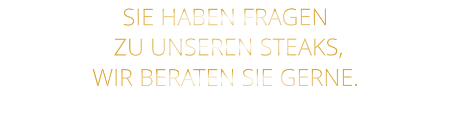 SIE HABEN FRAGEN  ZU UNSEREN STEAKS, WIR BERATEN SIE GERNE.