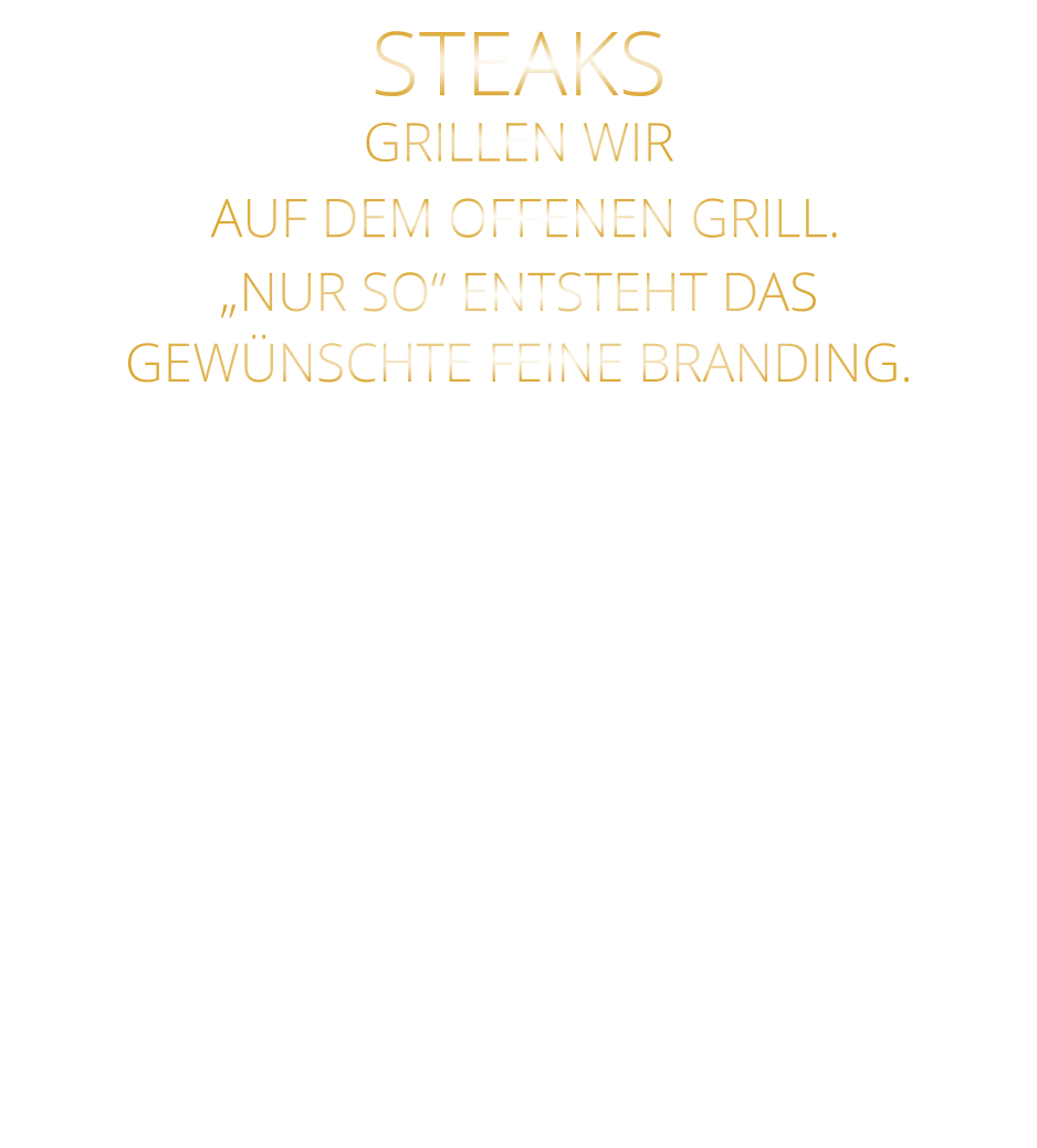 STEAKS  GRILLEN WIR  AUF DEM OFFENEN GRILL. „NUR SO“ ENTSTEHT DAS GEWÜNSCHTE FEINE BRANDING.