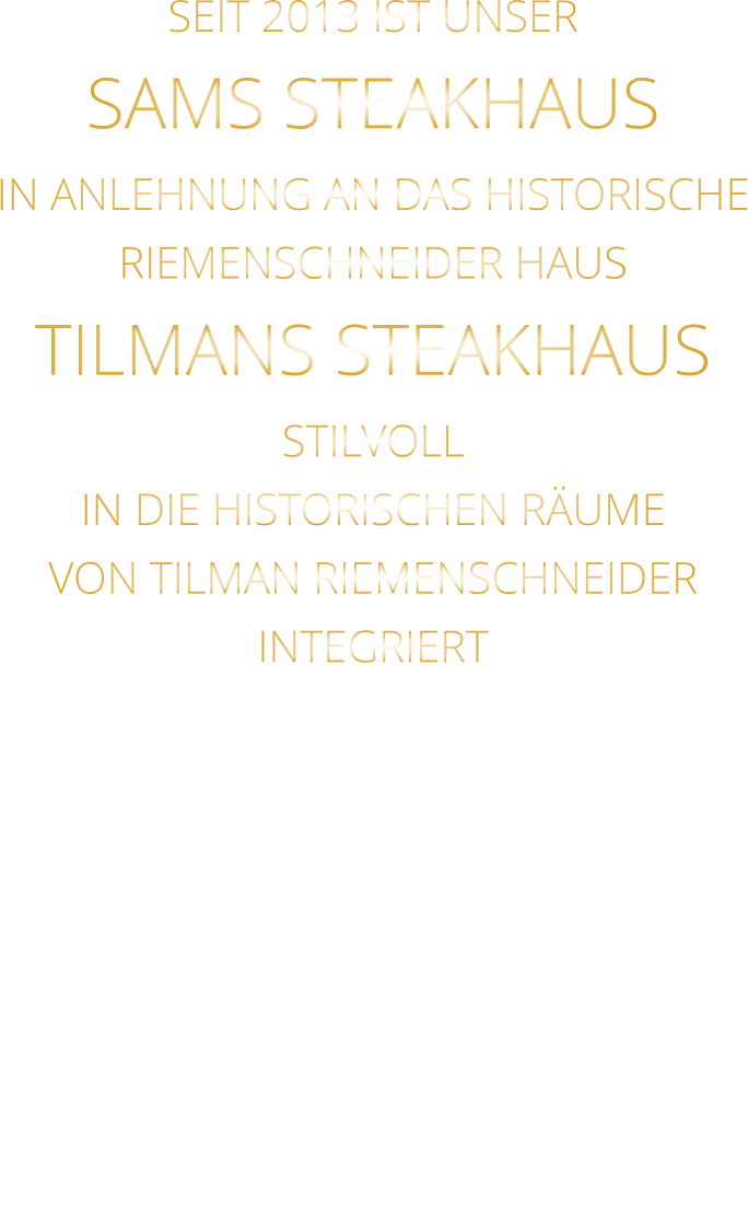 SEIT 2013 IST UNSER  SAMS STEAKHAUS IN ANLEHNUNG AN DAS HISTORISCHE RIEMENSCHNEIDER HAUS TILMANS STEAKHAUS STILVOLL IN DIE HISTORISCHEN RÄUME VON TILMAN RIEMENSCHNEIDER INTEGRIERT