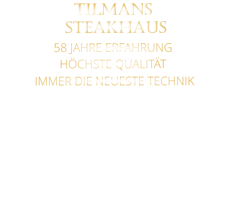 TILMANS    STEAKHAUS    58 JAHRE ERFAHRUNG   HÖCHSTE QUALITÄT    IMMER DIE NEUESTE TECHNIK
