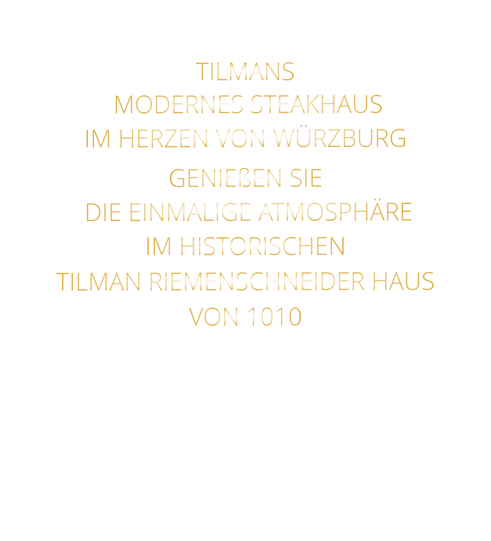 TILMANS          MODERNES STEAKHAUS       IM HERZEN VON WÜRZBURG  GENIEßEN SIE   DIE EINMALIGE ATMOSPHÄRE   IM HISTORISCHEN   TILMAN RIEMENSCHNEIDER HAUS   VON 1010