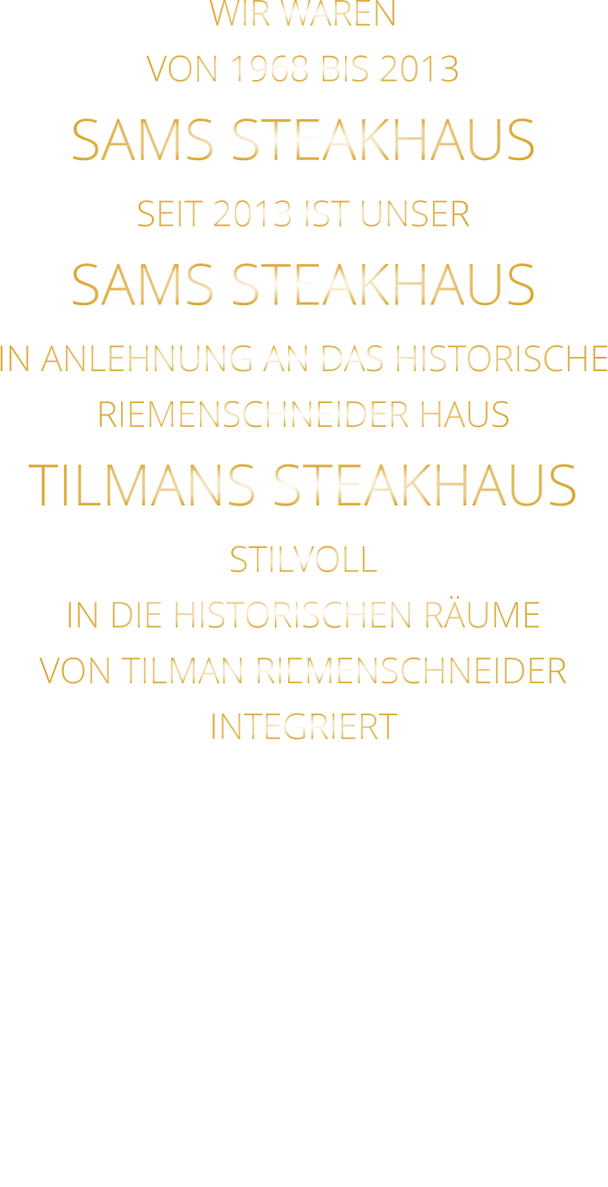 WIR WAREN VON 1968 BIS 2013 SAMS STEAKHAUS SEIT 2013 IST UNSER  SAMS STEAKHAUS IN ANLEHNUNG AN DAS HISTORISCHE RIEMENSCHNEIDER HAUS TILMANS STEAKHAUS STILVOLL IN DIE HISTORISCHEN RÄUME VON TILMAN RIEMENSCHNEIDER INTEGRIERT