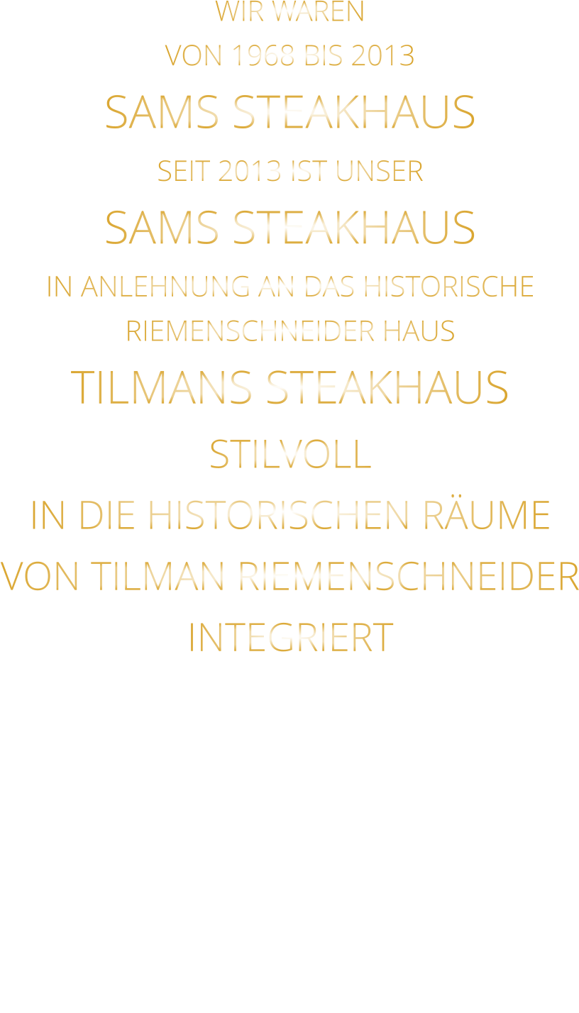 WIR WAREN VON 1968 BIS 2013 SAMS STEAKHAUS SEIT 2013 IST UNSER  SAMS STEAKHAUS IN ANLEHNUNG AN DAS HISTORISCHE RIEMENSCHNEIDER HAUS TILMANS STEAKHAUS STILVOLL IN DIE HISTORISCHEN RÄUME VON TILMAN RIEMENSCHNEIDER INTEGRIERT