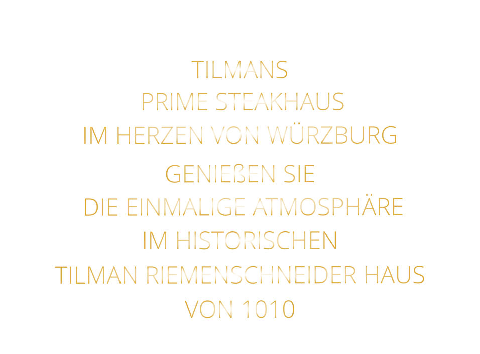 TILMANS          PRIME STEAKHAUS       IM HERZEN VON WÜRZBURG  GENIEßEN SIE   DIE EINMALIGE ATMOSPHÄRE   IM HISTORISCHEN   TILMAN RIEMENSCHNEIDER HAUS   VON 1010