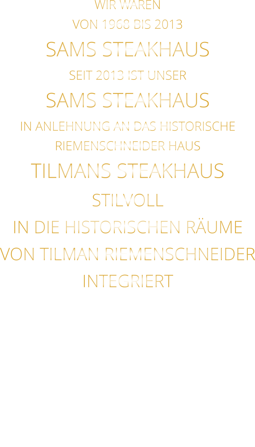 WIR WAREN VON 1968 BIS 2013 SAMS STEAKHAUS SEIT 2013 IST UNSER  SAMS STEAKHAUS IN ANLEHNUNG AN DAS HISTORISCHE RIEMENSCHNEIDER HAUS TILMANS STEAKHAUS STILVOLL IN DIE HISTORISCHEN RÄUME VON TILMAN RIEMENSCHNEIDER INTEGRIERT