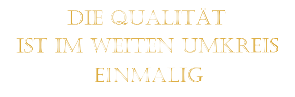 IST IM WEITEN UMKREIS          DIE QUALITÄT        EINMALIG