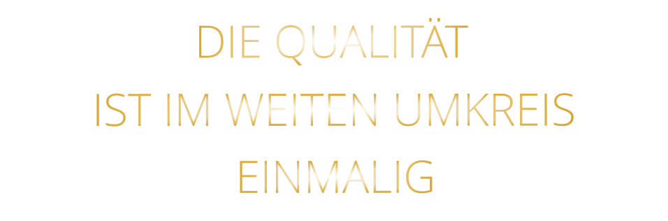 IST IM WEITEN UMKREIS          DIE QUALITÄT        EINMALIG
