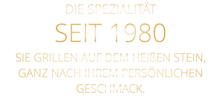 DIE SPEZIALITÄT SEIT 1980 SIE GRILLEN AUF DEM HEIßEN STEIN, GANZ NACH IHREM PERSÖNLICHEN GESCHMACK.