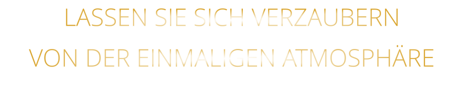VON DER EINMALIGEN ATMOSPHÄRE            LASSEN SIE SICH VERZAUBERN