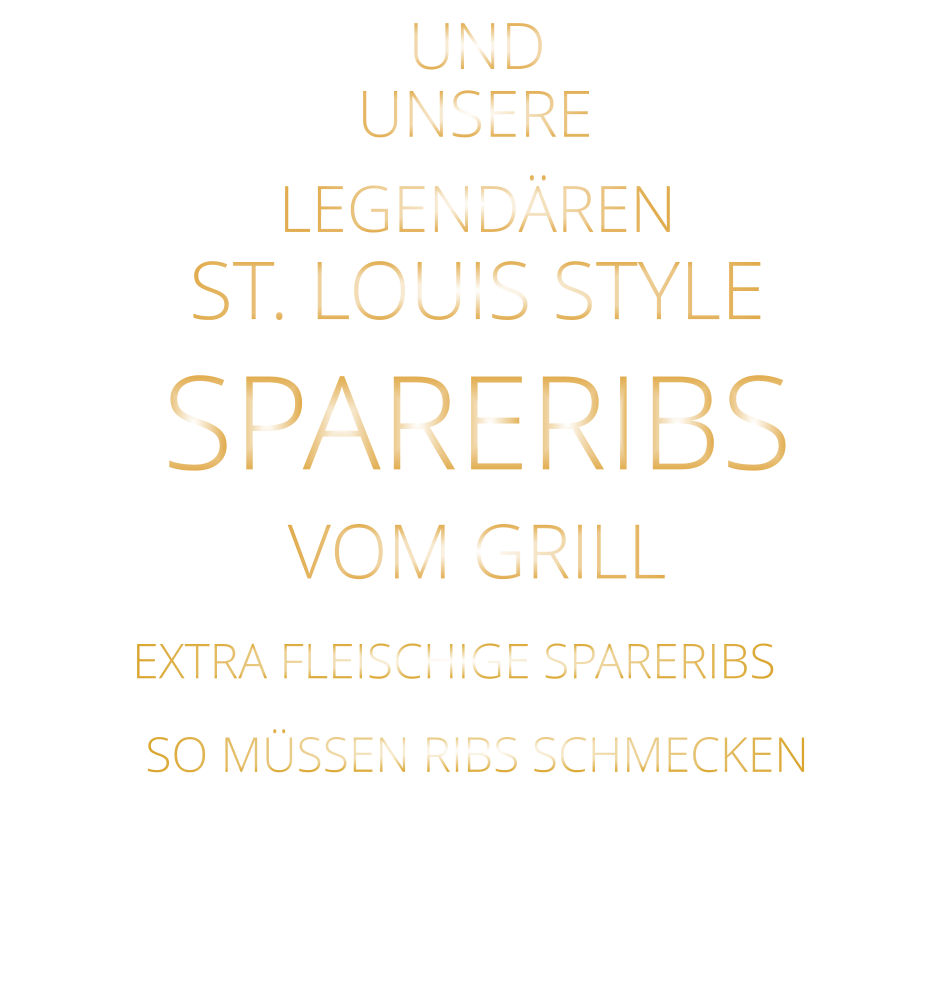 SO MÜSSEN RIBS SCHMECKEN                     UNSERE            EXTRA FLEISCHIGE SPARERIBS    ST. LOUIS STYLE            SPARERIBS                  VERGESSEN SIE, WAS SIE        AN RIBS GEGESSEN HABEN!                     UND            LEGENDÄREN            VOM GRILL