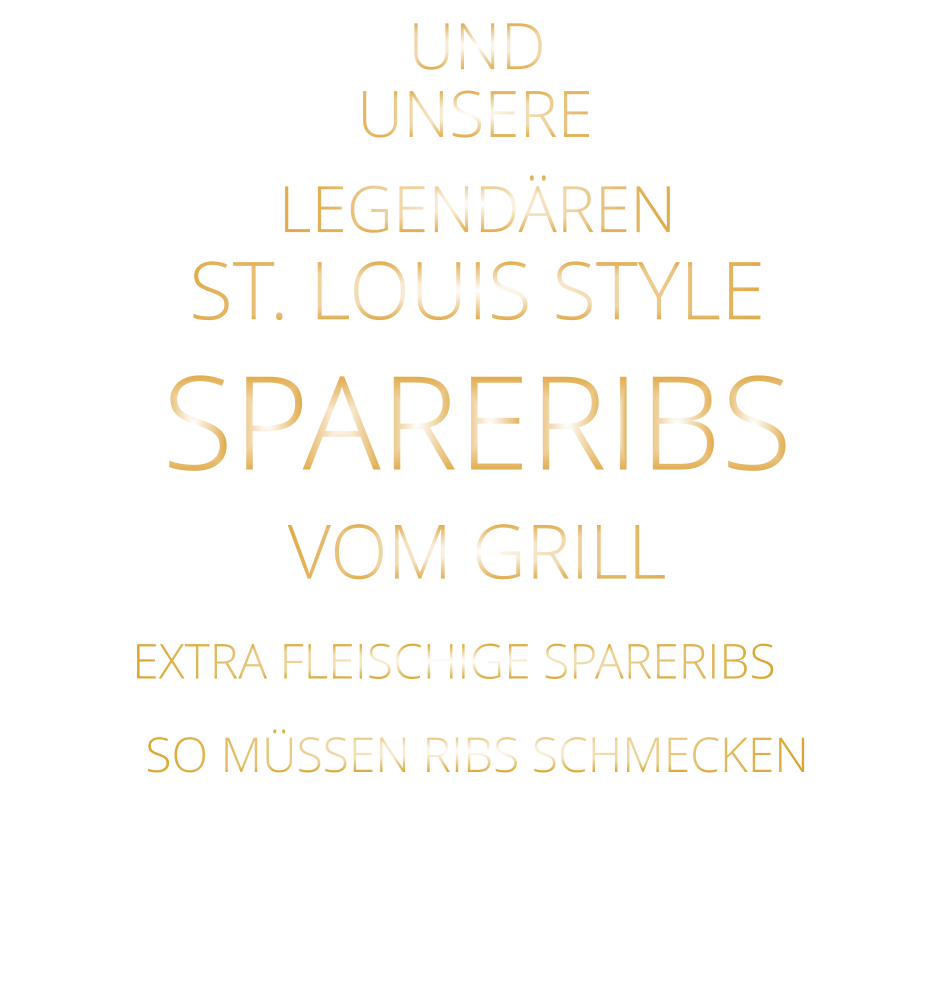 SO MÜSSEN RIBS SCHMECKEN                     UNSERE            EXTRA FLEISCHIGE SPARERIBS    ST. LOUIS STYLE            SPARERIBS                  VERGESSEN SIE, WAS SIE        AN RIBS GEGESSEN HABEN!                     UND            LEGENDÄREN            VOM GRILL