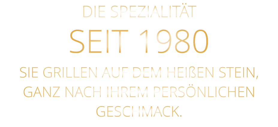 DIE SPEZIALITÄT SEIT 1980 SIE GRILLEN AUF DEM HEIßEN STEIN, GANZ NACH IHREM PERSÖNLICHEN GESCHMACK.