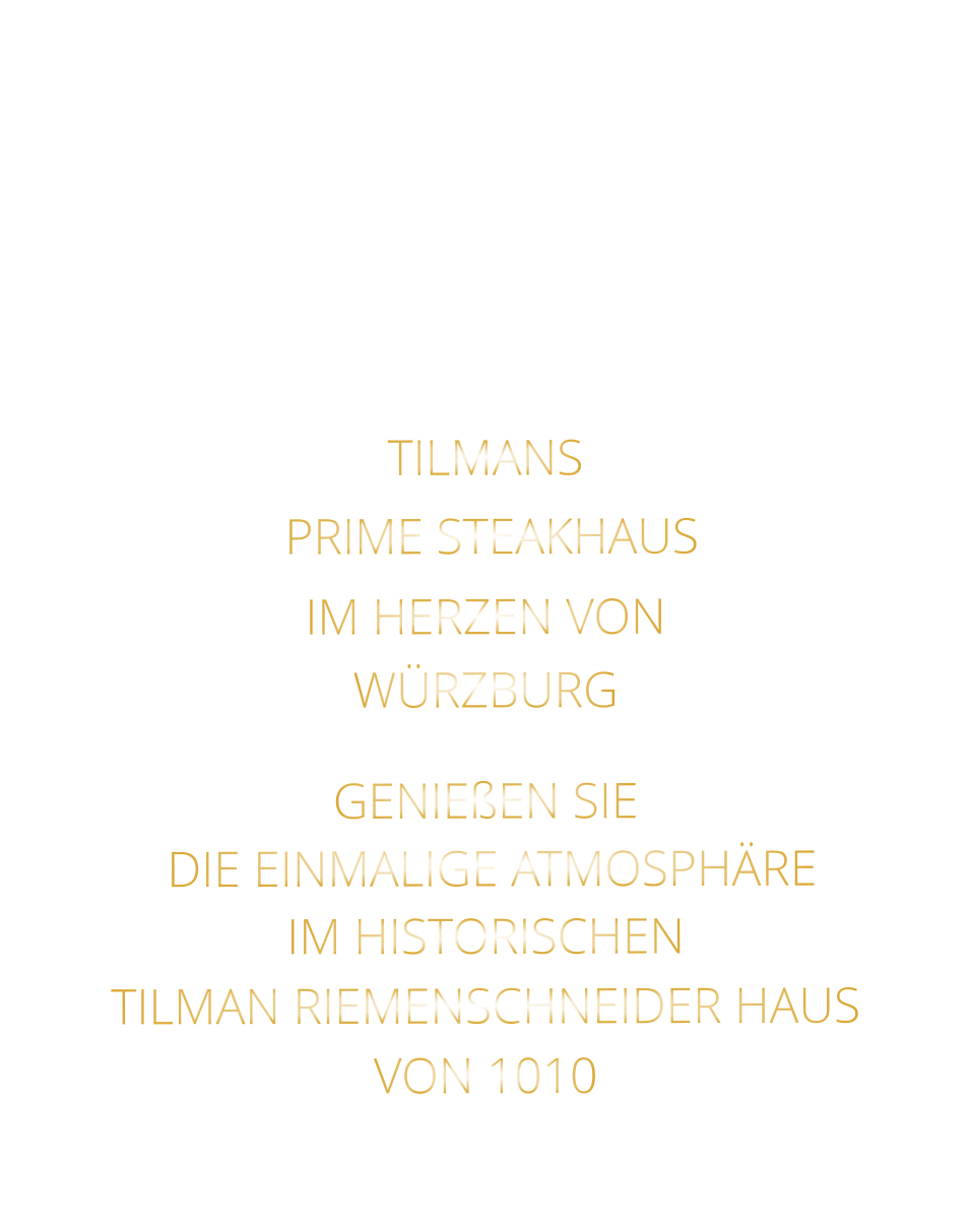 TILMANS          PRIME STEAKHAUS       IM HERZEN VON   WÜRZBURG  GENIEßEN SIE   DIE EINMALIGE ATMOSPHÄRE   IM HISTORISCHEN   TILMAN RIEMENSCHNEIDER HAUS   VON 1010