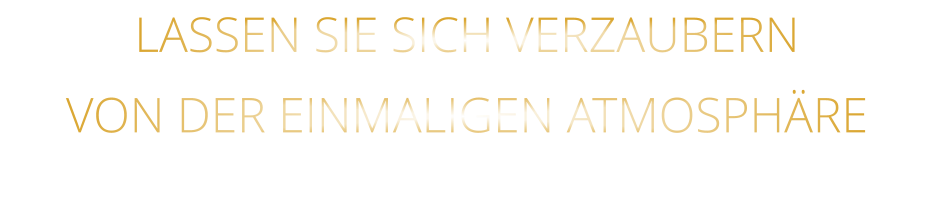 VON DER EINMALIGEN ATMOSPHÄRE            LASSEN SIE SICH VERZAUBERN