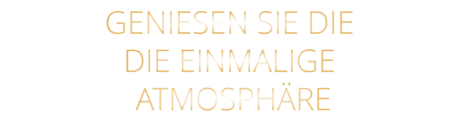 GENIESEN SIE DIE   DIE EINMALIGE    ATMOSPHÄRE