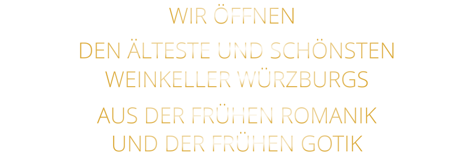 DEN ÄLTESTE UND SCHÖNSTEN                  WEINKELLER WÜRZBURGS                  AUS DER FRÜHEN ROMANIK                 UND DER FRÜHEN GOTIK                WIR ÖFFNEN