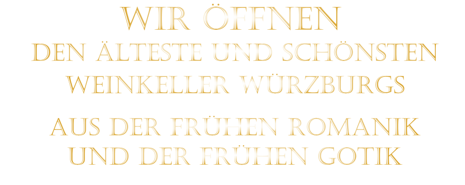 DEN ÄLTESTE UND SCHÖNSTEN                  WEINKELLER WÜRZBURGS                  AUS DER FRÜHEN ROMANIK                 UND DER FRÜHEN GOTIK                WIR ÖFFNEN