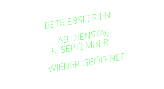 BETRIEBSFERIEN ! AB DIENSTAG             8. SEPTEMBER    WIEDER GEÖFFNET!
