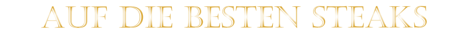 AUF DIE BESTEN STEAKS
