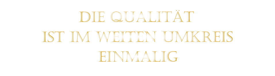 IST IM WEITEN UMKREIS          DIE QUALITÄT        EINMALIG
