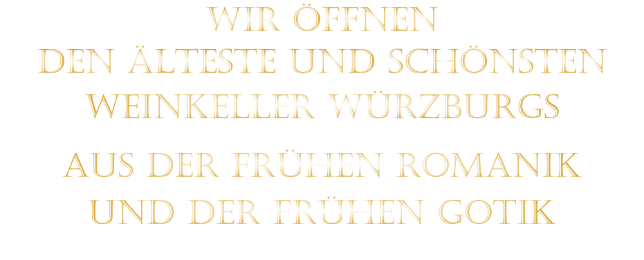 WIR ÖFFNEN DEN ÄLTESTE UND SCHÖNSTEN                  WEINKELLER WÜRZBURGS                  AUS DER FRÜHEN ROMANIK                 UND DER FRÜHEN GOTIK