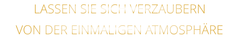 LASSEN SIE SICH VERZAUBERN            VON DER EINMALIGEN ATMOSPHÄRE