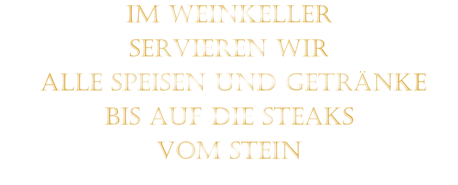 IM WEINKELLER SERVIEREN WIR  ALLE SPEISEN UND GETRÄNKE BIS AUF DIE STEAKS VOM STEIN