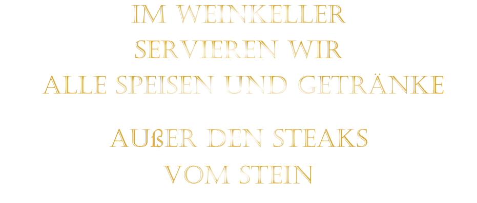 IM WEINKELLER SERVIEREN WIR  ALLE SPEISEN UND GETRÄNKE AUßER DEN STEAKS VOM STEIN