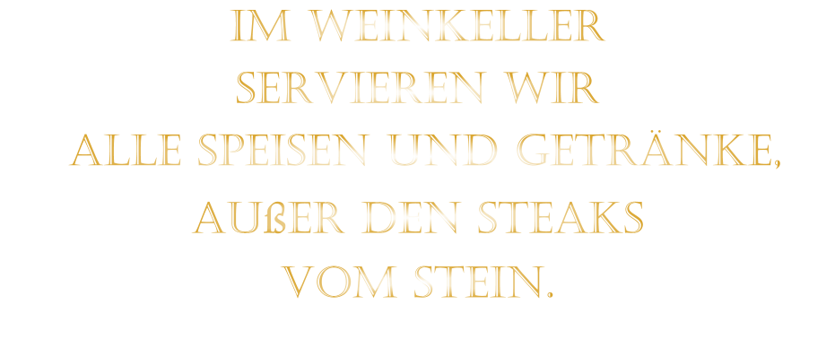 IM WEINKELLER SERVIEREN WIR  ALLE SPEISEN UND GETRÄNKE, AUßER DEN STEAKS VOM STEIN.