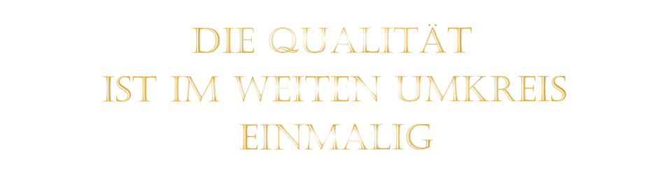 IST IM WEITEN UMKREIS          DIE QUALITÄT        EINMALIG