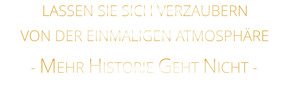 LASSEN SIE SICH VERZAUBERN            VON DER EINMALIGEN ATMOSPHÄRE            - MEHR HISTORIE GEHT NICHT -