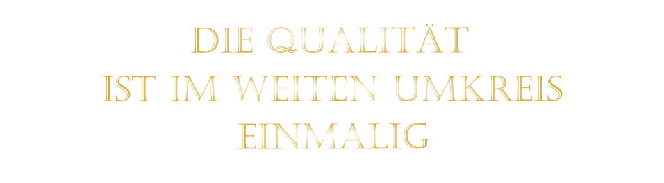 IST IM WEITEN UMKREIS          DIE QUALITÄT        EINMALIG