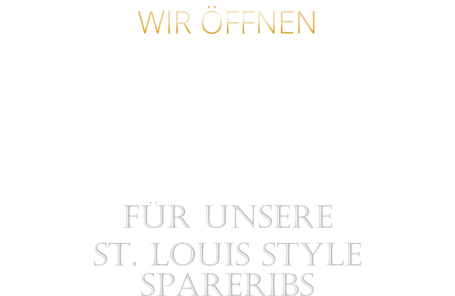 WIR ÖFFNEN      FÜR UNSERE ST. LOUIS STYLE SPARERIBS