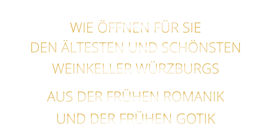 WIE ÖFFNEN FÜR SIE   DEN ÄLTESTEN UND SCHÖNSTEN                  WEINKELLER WÜRZBURGS                  AUS DER FRÜHEN ROMANIK                 UND DER FRÜHEN GOTIK