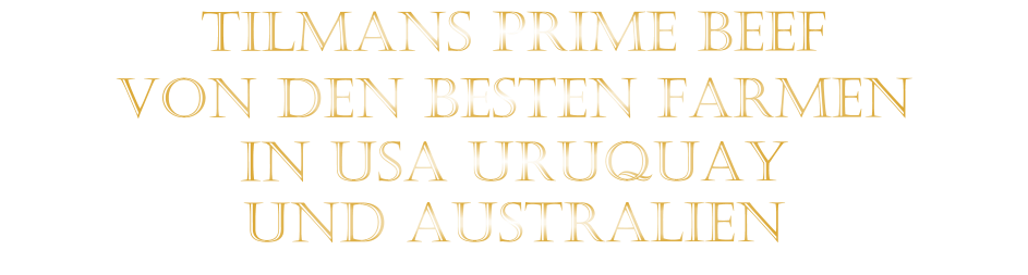 TILMANS PRIME BEEF             VON DEN BESTEN FARMEN           IN USA URUQUAY           UND AUSTRALIEN