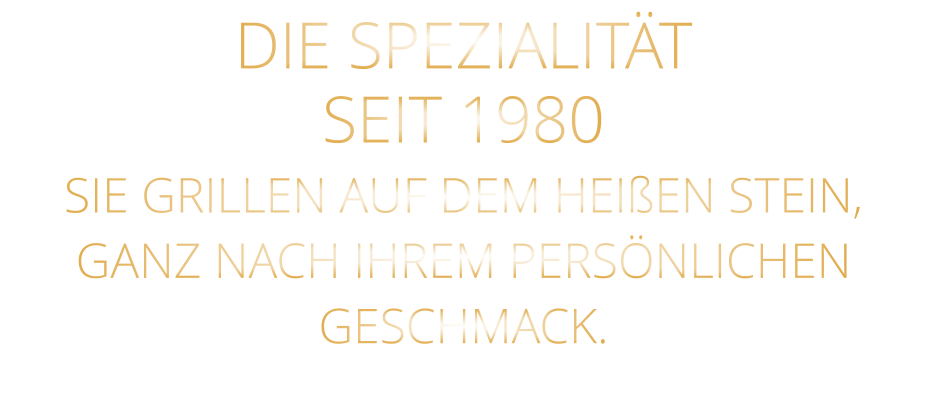 DIE SPEZIALITÄT SEIT 1980 SIE GRILLEN AUF DEM HEIßEN STEIN, GANZ NACH IHREM PERSÖNLICHEN GESCHMACK.
