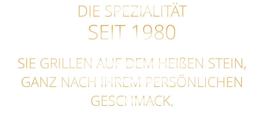 DIE SPEZIALITÄT SEIT 1980 SIE GRILLEN AUF DEM HEIßEN STEIN, GANZ NACH IHREM PERSÖNLICHEN GESCHMACK.