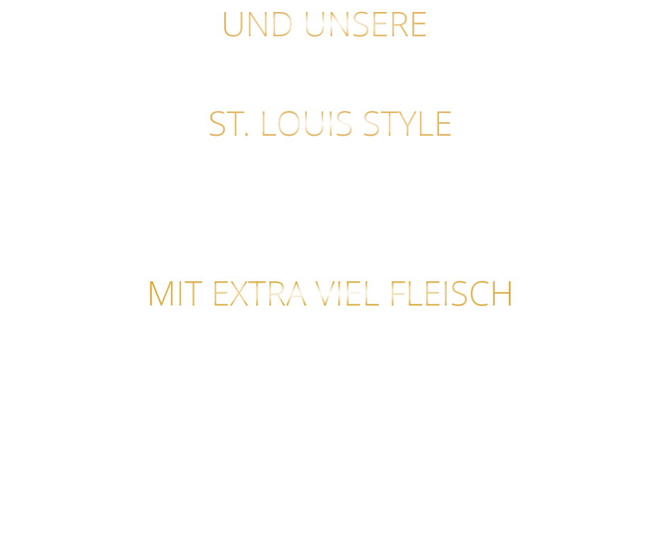UND UNSERE            MIT EXTRA VIEL FLEISCH      ST. LOUIS STYLE                  VERGESSEN SIE, WAS SIE BISHER        AN RIBS GEGESSEN HABEN!