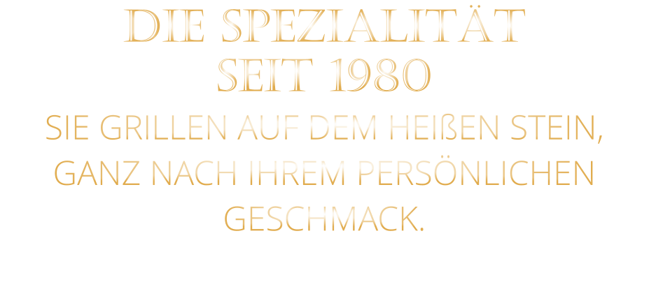 DIE SPEZIALITÄT SEIT 1980 SIE GRILLEN AUF DEM HEIßEN STEIN, GANZ NACH IHREM PERSÖNLICHEN GESCHMACK.