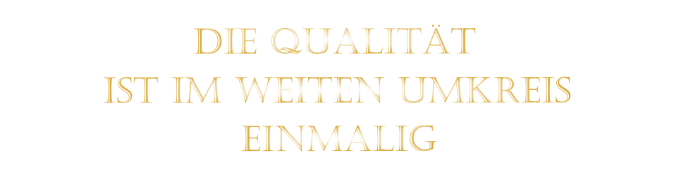 IST IM WEITEN UMKREIS          DIE QUALITÄT        EINMALIG