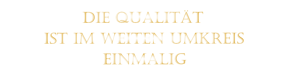 IST IM WEITEN UMKREIS          DIE QUALITÄT        EINMALIG