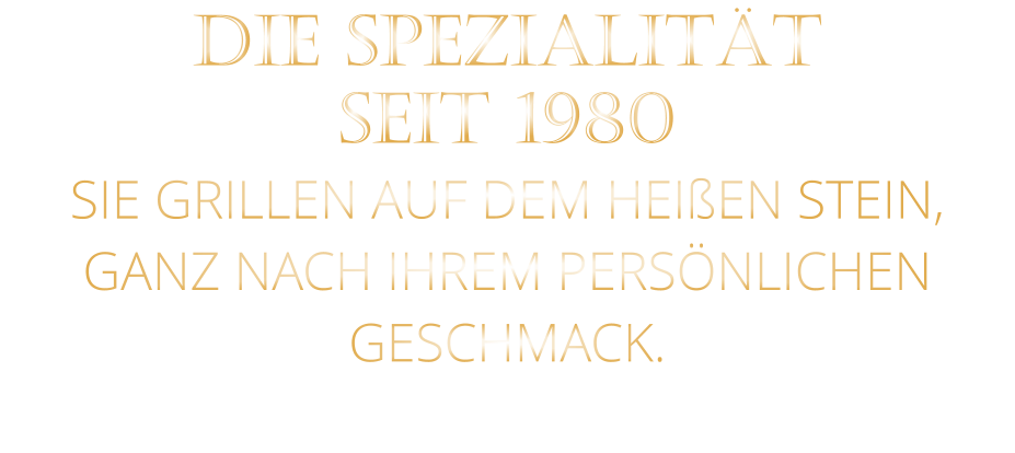 DIE SPEZIALITÄT SEIT 1980 SIE GRILLEN AUF DEM HEIßEN STEIN, GANZ NACH IHREM PERSÖNLICHEN GESCHMACK.