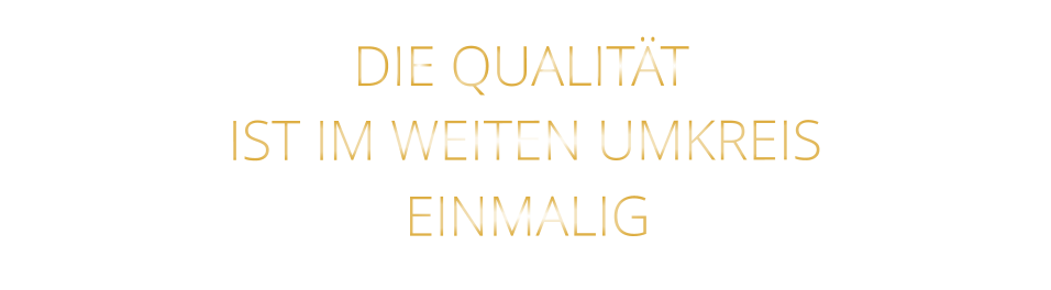 IST IM WEITEN UMKREIS          DIE QUALITÄT        EINMALIG