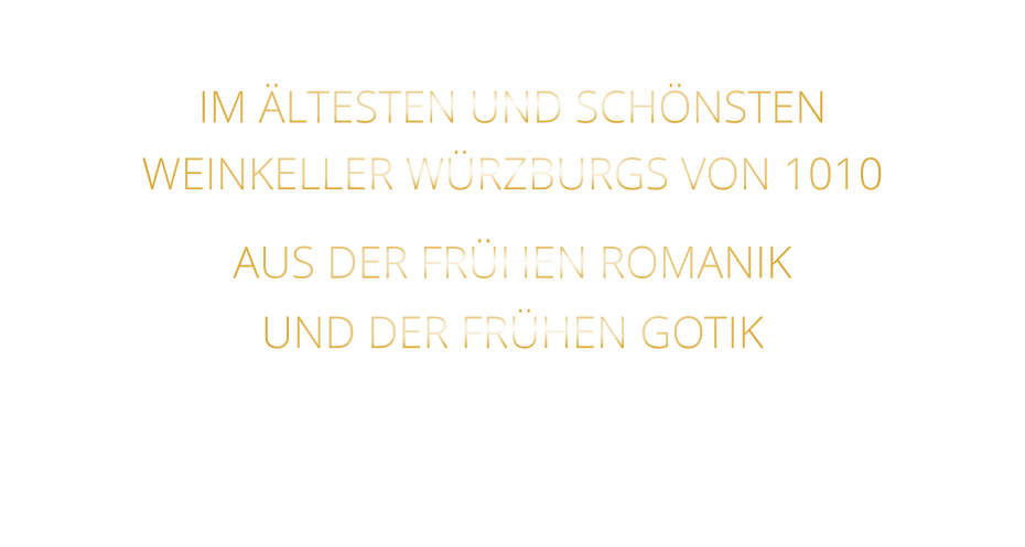 IM ÄLTESTEN UND SCHÖNSTEN                  WEINKELLER WÜRZBURGS VON 1010                       AUS DER FRÜHEN ROMANIK                 UND DER FRÜHEN GOTIK