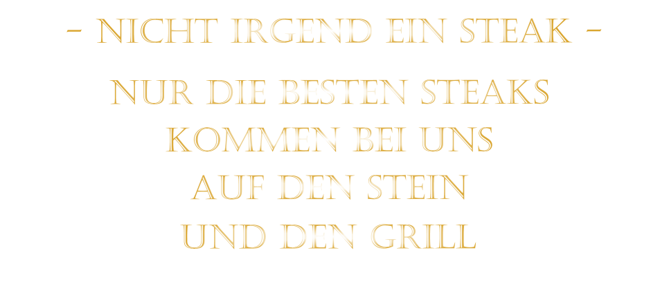 KOMMEN BEI UNS             NUR DIE BESTEN STEAKS       AUF DEN STEIN                 UND DEN GRILL                  - NICHT IRGEND EIN STEAK -
