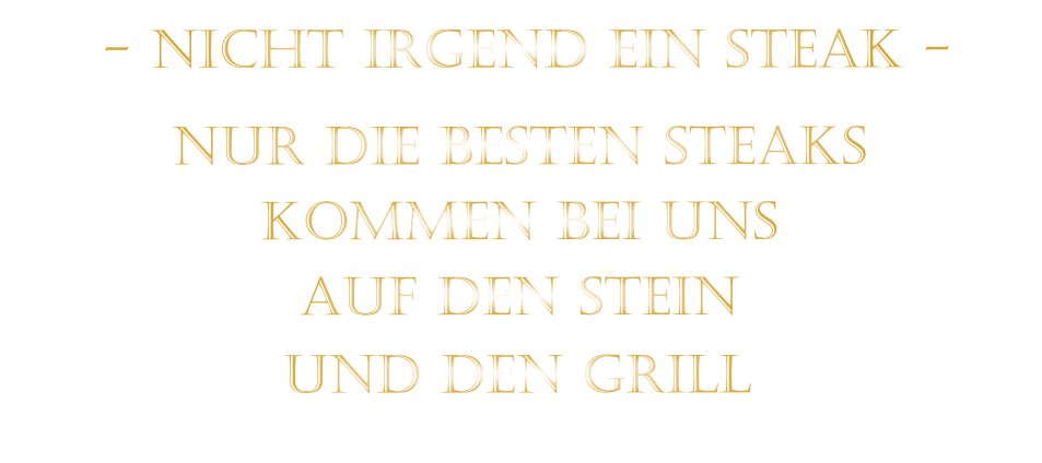 KOMMEN BEI UNS             NUR DIE BESTEN STEAKS       AUF DEN STEIN                 UND DEN GRILL                  - NICHT IRGEND EIN STEAK -